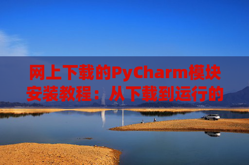 网上下载的PyCharm模块安装教程：从下载到运行的全流程